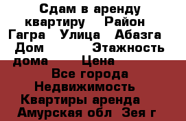 Сдам в аренду квартиру  › Район ­ Гагра › Улица ­ Абазга › Дом ­ 63/3 › Этажность дома ­ 5 › Цена ­ 10 000 - Все города Недвижимость » Квартиры аренда   . Амурская обл.,Зея г.